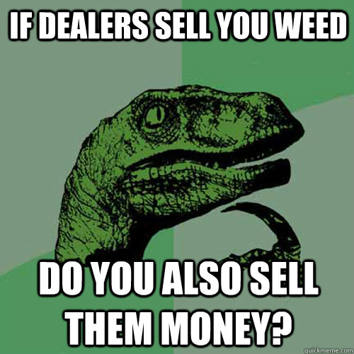 If dealers sell you weed  do you also sell them money?  Philosoraptor