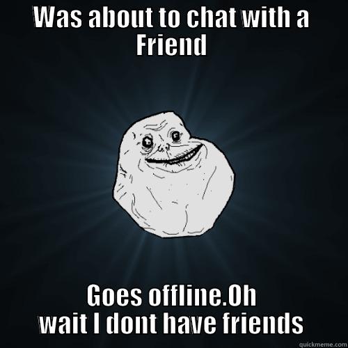 WAS ABOUT TO CHAT WITH A FRIEND GOES OFFLINE.OH WAIT I DONT HAVE FRIENDS Forever Alone