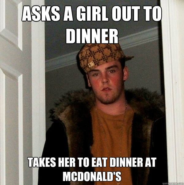 Asks a girl out to dinner Takes her to eat dinner at mcdonald's  Scumbag Steve