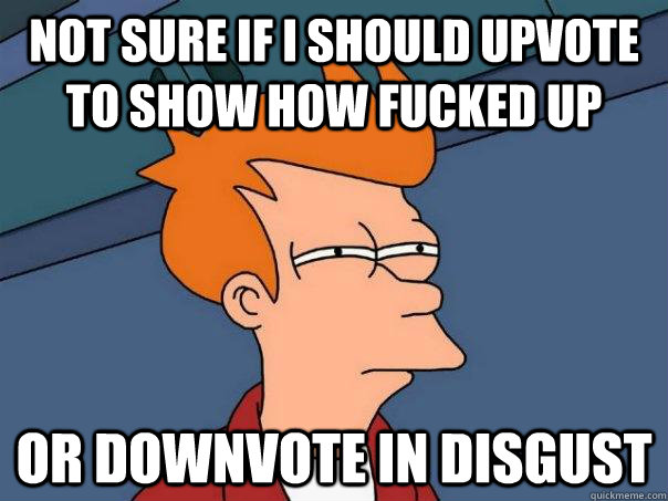 Not sure if I should upvote to show how fucked up or downvote in disgust  Futurama Fry