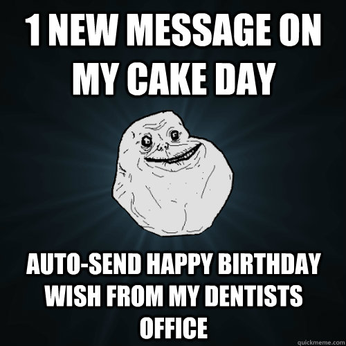 1 new message on my cake day auto-send Happy Birthday wish from my dentists office - 1 new message on my cake day auto-send Happy Birthday wish from my dentists office  Forever Alone