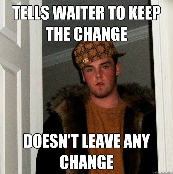 tells waiter to keep the change doesn't leave any change  Scumbag Steve