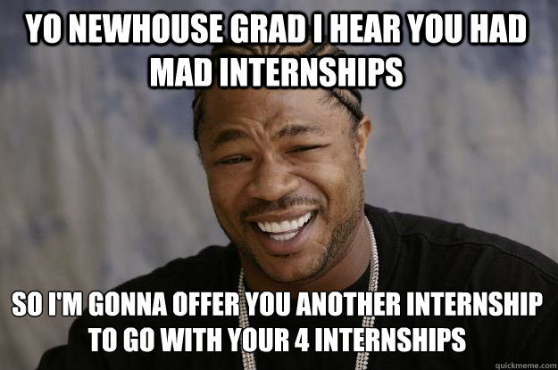 YO NEWHOUSE GRAD I HEAR YOU HAD MAD INTERNSHIPS SO I'M GONNA OFFER YOU ANOTHER INTERNSHIP
TO GO WITH YOUR 4 INTERNSHIPS  Xzibit meme