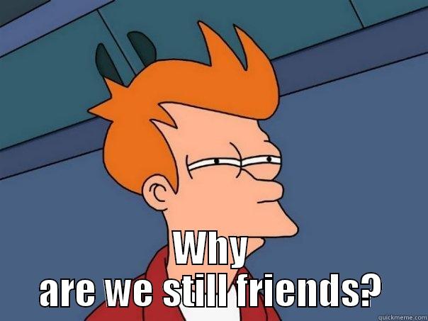 Why are we still friends? -  WHY ARE WE STILL FRIENDS? Futurama Fry