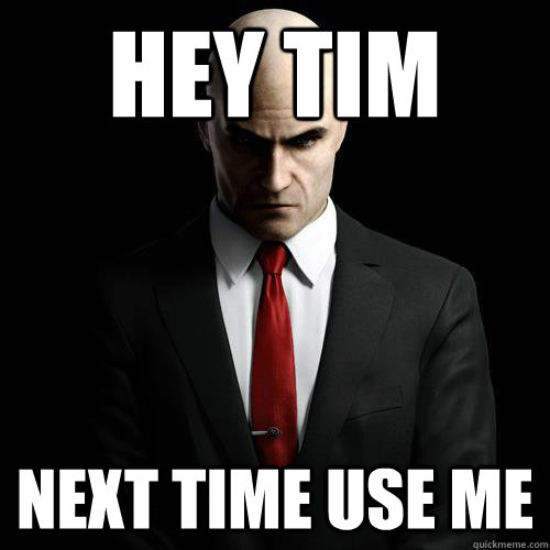 Hey tim Next time use me  Hitman