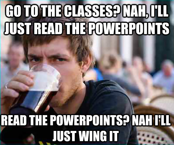 GO TO THE CLASSES? NAH, I'LL JUST READ THE Powerpoints READ THE Powerpoints? NAH I'LL JUST WING IT  Lazy College Senior