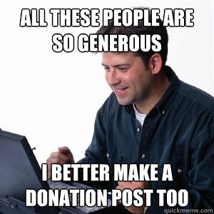 all these people are so generous i better make a donation post too  Lonely Computer Guy