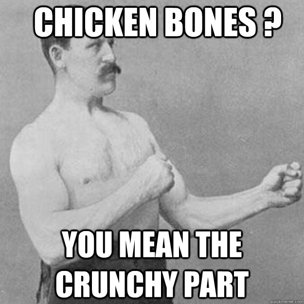        chicken bones ?     you mean the crunchy part  overly manly man