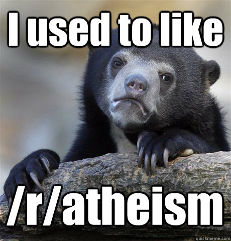 I used to like /r/atheism - I used to like /r/atheism  Confession Bear