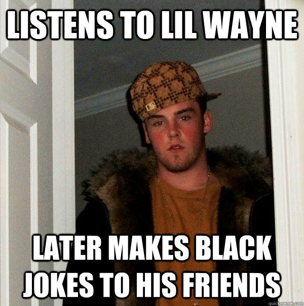 Listens to lil wayne later makes black jokes to his friends  Scumbag Steve