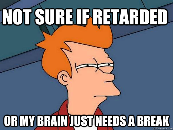 not sure if retarded or my brain just needs a break - not sure if retarded or my brain just needs a break  Futurama Fry