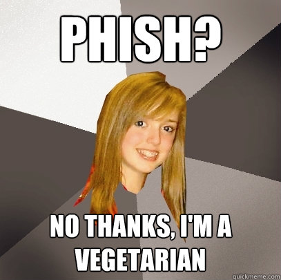 Phish? No thanks, I'm a vegetarian  Musically Oblivious 8th Grader