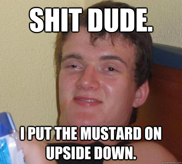 shit dude. i put the mustard on upside down.  10 Guy