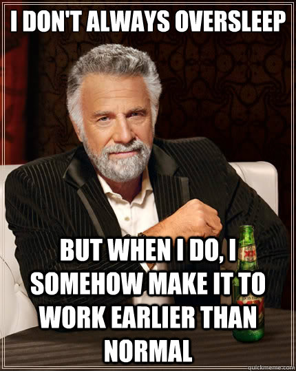 I don't always oversleep but when I do, i somehow make it to work earlier than normal - I don't always oversleep but when I do, i somehow make it to work earlier than normal  Misc