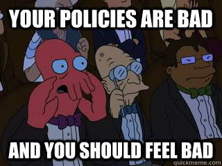 Your Policies are bad and you should feel bad  Bad Zoidberg