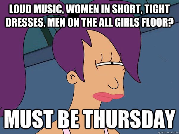 Loud music, women in short, tight dresses, men on the all girls floor?  Must be Thursday  Leela Futurama