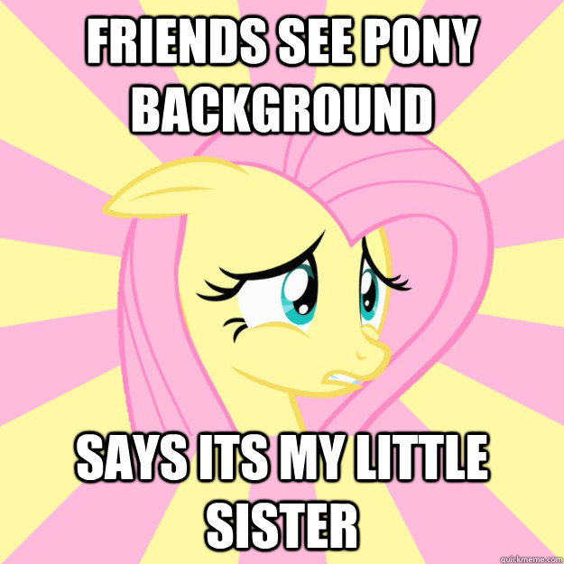 friends see pony background says its my little sister  Socially awkward brony