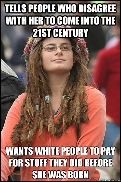 Tells people who disagree with her to come into the 21st century Wants white people to pay for stuff they did before she was born  College Liberal