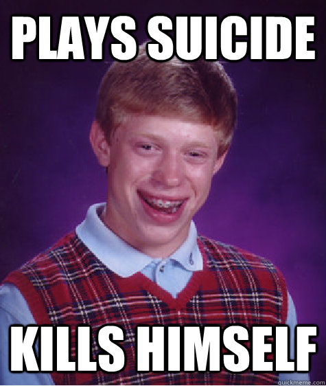 Plays suicide kills himself  Bad Luck Brian