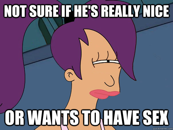 Not sure if he's really nice or wants to have sex  Leela Futurama