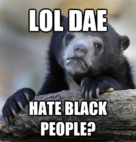 LOL DAE HATE BLACK PEOPLE?  Confession Bear