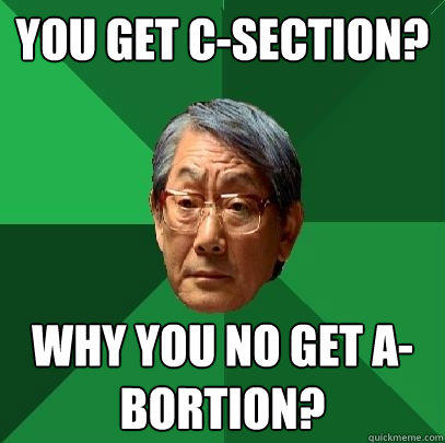 You get C-Section? Why you no get A-bortion?  