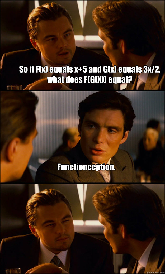 So if F(x) equals x+5 and G(x) equals 3x/2, what does F(G(X)) equal? Functionception.   Inception