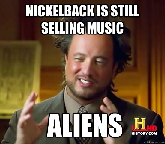 Nickelback is still selling music  Aliens  Ancient Aliens