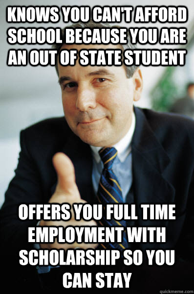 Knows you can't afford school because you are an out of state student Offers you full time employment with scholarship so you can stay - Knows you can't afford school because you are an out of state student Offers you full time employment with scholarship so you can stay  Good Guy Boss