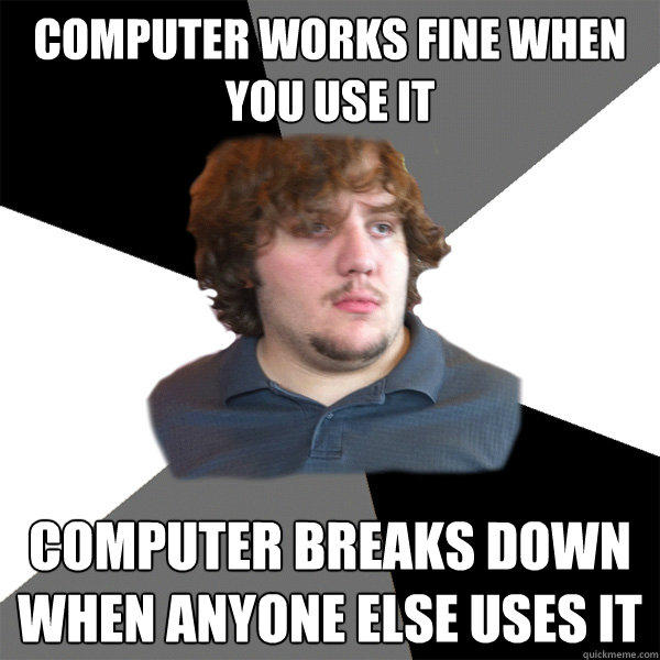 Computer works fine when you use it Computer breaks down when anyone else uses it  Family Tech Support Guy