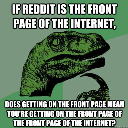 If reddit is the front page of the internet, Does getting on the front page mean you're getting on the front page of the front page of the internet? - If reddit is the front page of the internet, Does getting on the front page mean you're getting on the front page of the front page of the internet?  Philosoraptor