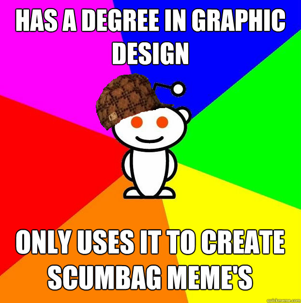 Has a degree in Graphic Design  Only uses it to create scumbag meme's  Scumbag Redditor