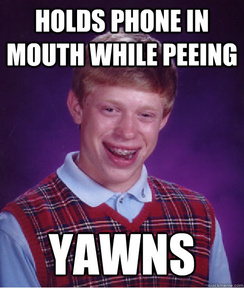 Holds phone in mouth while peeing Yawns - Holds phone in mouth while peeing Yawns  Bad Luck Brian