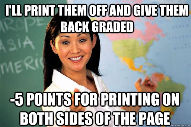 I'll print them off and give them back graded -5 points for printing on both sides of the page - I'll print them off and give them back graded -5 points for printing on both sides of the page  Unhelpful High School Teacher