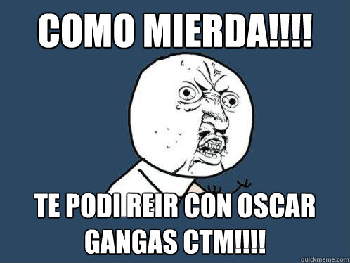 como mierda!!!! te podi reir con oscar gangas CTM!!!! - como mierda!!!! te podi reir con oscar gangas CTM!!!!  Y U No