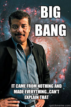 Big Bang It came from nothing and made everything...can't explain that  Neil deGrasse Tyson