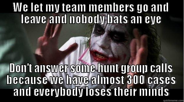 WE LET MY TEAM MEMBERS GO AND LEAVE AND NOBODY BATS AN EYE DON'T ANSWER SOME HUNT GROUP CALLS BECAUSE WE HAVE ALMOST 300 CASES AND EVERYBODY LOSES THEIR MINDS Joker Mind Loss