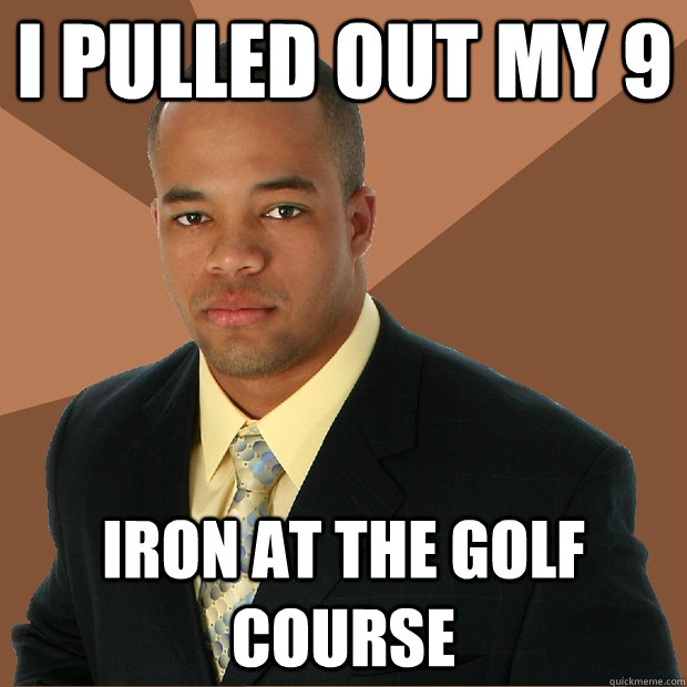 i pulled out my 9 iron at the golf course  Successful Black Man