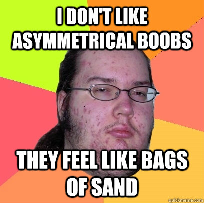 I don't like asymmetrical boobs They feel like bags of sand  Butthurt Dweller