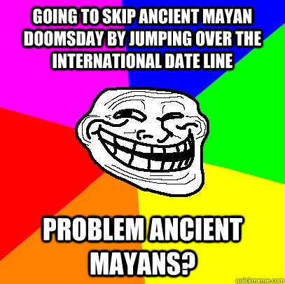 Going to skip ancient Mayan doomsday by jumping over the international date line Problem Ancient Mayans?  Troll Face