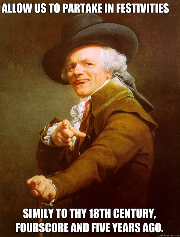 ALLOW US TO PARTAKE IN FESTIVITIES SIMILY TO THY 18th CENTURY, FOURSCORE AND FIVE YEARS AGO.  Joseph Ducreux