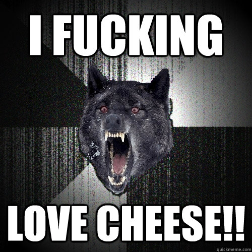 I FUCKING LOVE CHEESE!!  Insanity Wolf