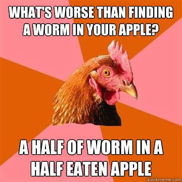 What's worse than finding a worm in your apple? A half of worm in a half eaten apple  Anti-Joke Chicken