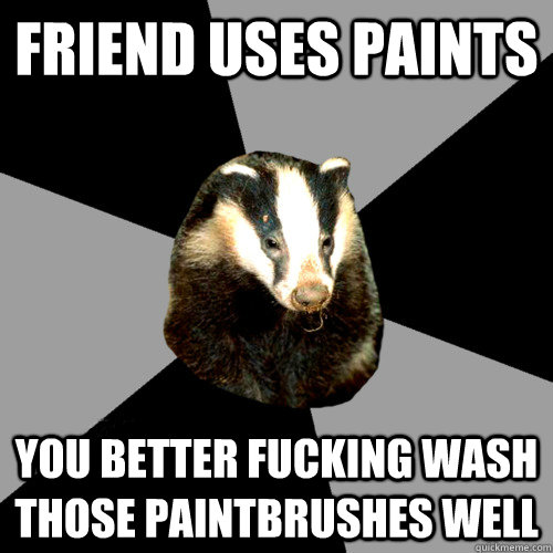 Friend uses paints you better fucking wash those paintbrushes well  Backstage Badger