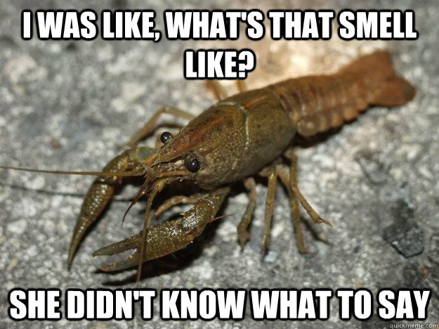 I was like, What's thaT SMELL LIKE? She didn't know what to say  that fish cray