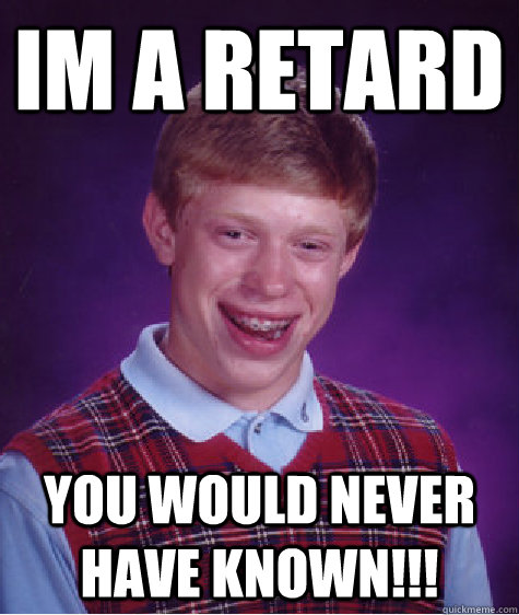 im a retard you would never have known!!!    Bad Luck Brian