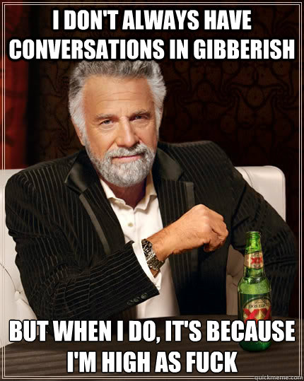 I don't always have conversations in gibberish But when I do, it's because I'm high as fuck - I don't always have conversations in gibberish But when I do, it's because I'm high as fuck  The Most Interesting Man In The World