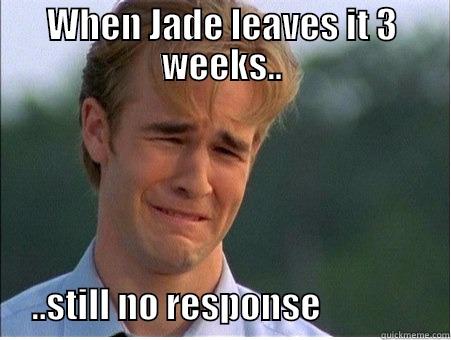 WHEN JADE LEAVES IT 3 WEEKS..                         ..STILL NO RESPONSE                  1990s Problems