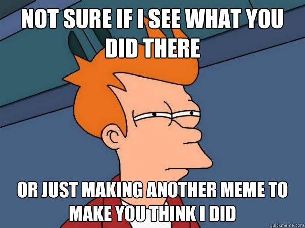 not sure if i see what you did there or just making another meme to make you think i did - not sure if i see what you did there or just making another meme to make you think i did  Futurama Fry