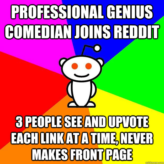 Professional genius comedian joins reddit  3 people see and upvote each link at a time, never makes front page  Reddit Alien